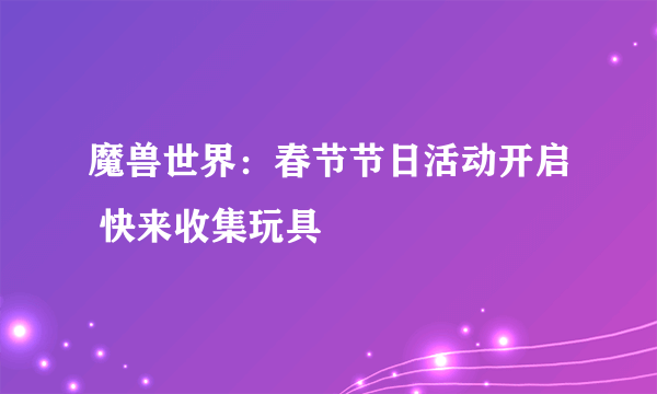 魔兽世界：春节节日活动开启 快来收集玩具