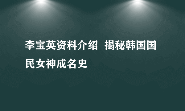 李宝英资料介绍  揭秘韩国国民女神成名史