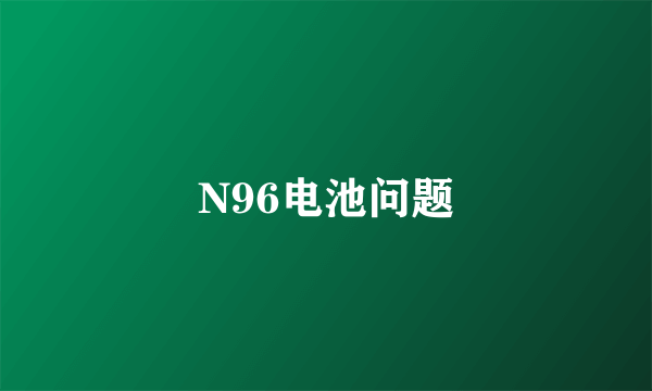 N96电池问题