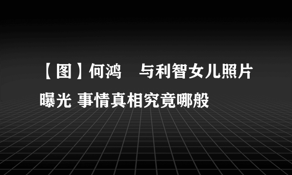 【图】何鸿燊与利智女儿照片曝光 事情真相究竟哪般