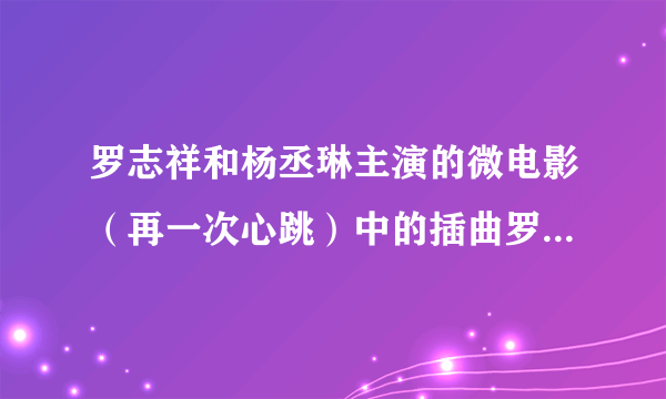 罗志祥和杨丞琳主演的微电影（再一次心跳）中的插曲罗志祥唱的，高潮部分，所有真心的话不用说，什么眼泪