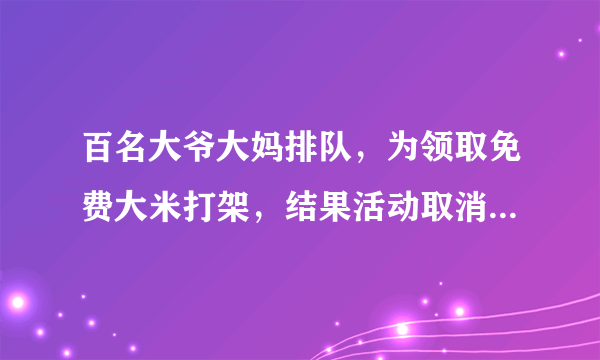 百名大爷大妈排队，为领取免费大米打架，结果活动取消，你怎么看？