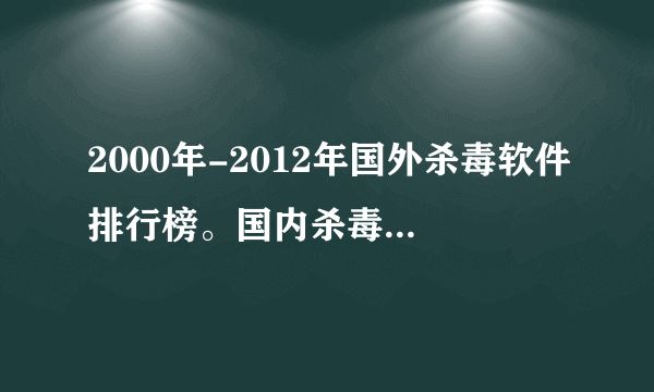 2000年-2012年国外杀毒软件排行榜。国内杀毒软件排行榜。每年度都要有。