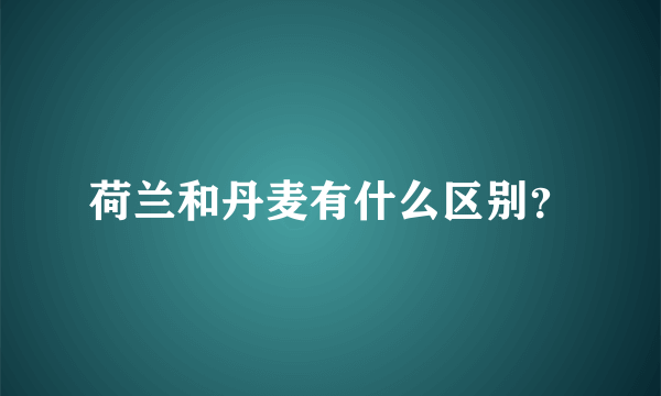 荷兰和丹麦有什么区别？