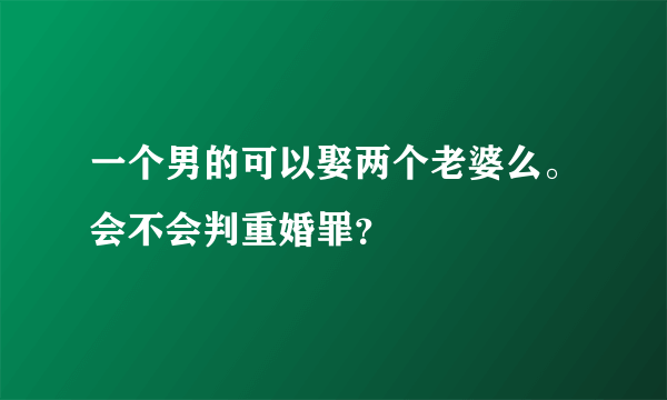 一个男的可以娶两个老婆么。会不会判重婚罪？