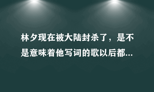 林夕现在被大陆封杀了，是不是意味着他写词的歌以后都不能在大陆播？