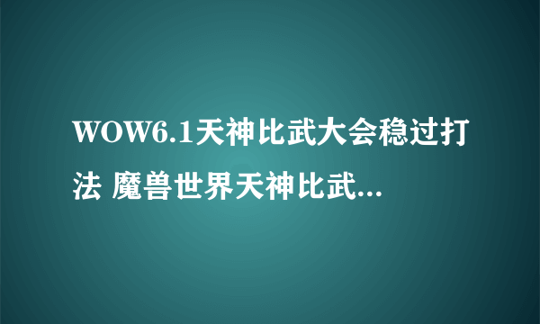 WOW6.1天神比武大会稳过打法 魔兽世界天神比武大会怎么打