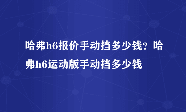 哈弗h6报价手动挡多少钱？哈弗h6运动版手动挡多少钱