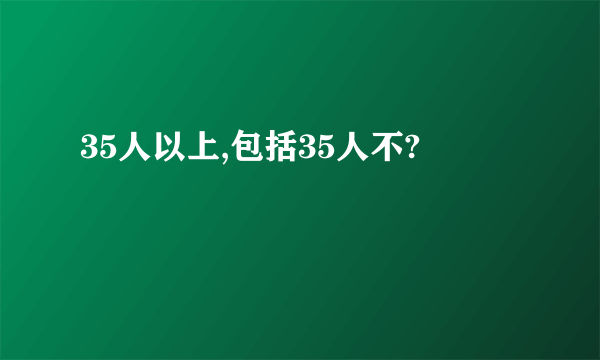 35人以上,包括35人不?