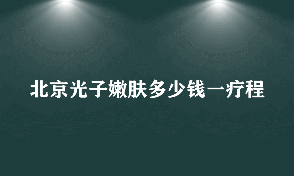 北京光子嫩肤多少钱一疗程