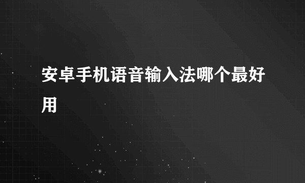 安卓手机语音输入法哪个最好用