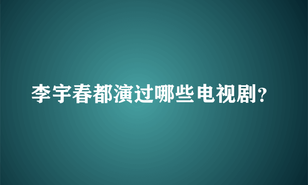 李宇春都演过哪些电视剧？