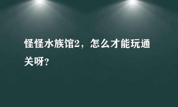 怪怪水族馆2，怎么才能玩通关呀？