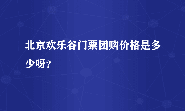 北京欢乐谷门票团购价格是多少呀？