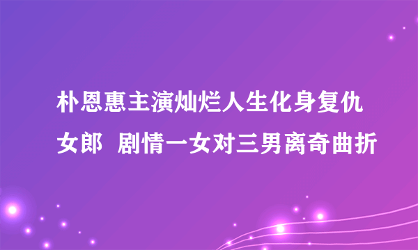 朴恩惠主演灿烂人生化身复仇女郎  剧情一女对三男离奇曲折