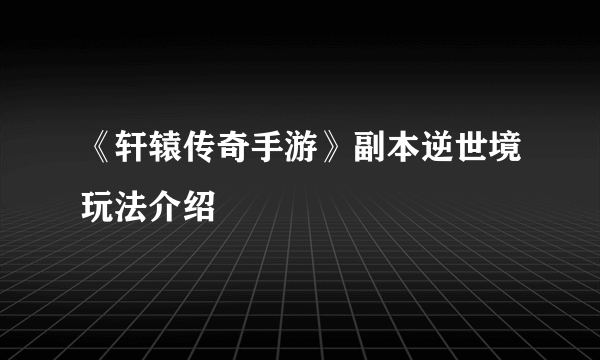 《轩辕传奇手游》副本逆世境玩法介绍