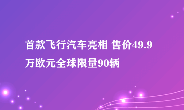 首款飞行汽车亮相 售价49.9万欧元全球限量90辆