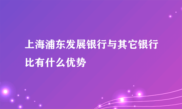 上海浦东发展银行与其它银行比有什么优势