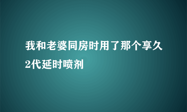 我和老婆同房时用了那个享久2代延时喷剂