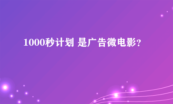 1000秒计划 是广告微电影？