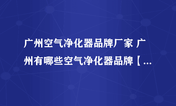 广州空气净化器品牌厂家 广州有哪些空气净化器品牌【品牌库】