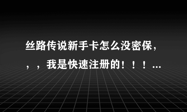 丝路传说新手卡怎么没密保，，，我是快速注册的！！！！根本就没让填密保。。谁能帮帮忙