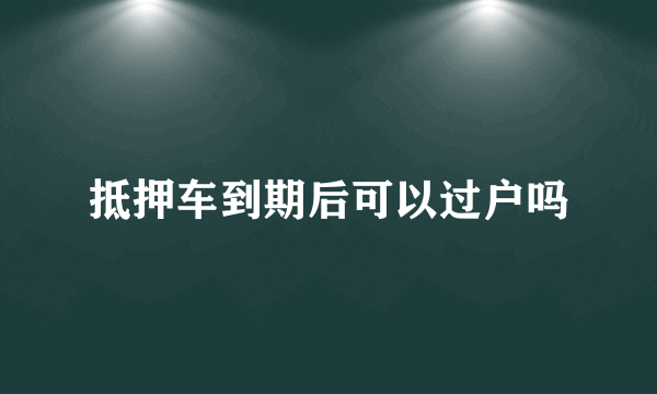 抵押车到期后可以过户吗