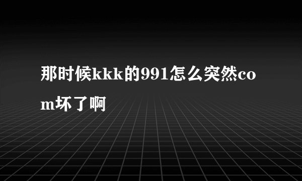 那时候kkk的991怎么突然com坏了啊