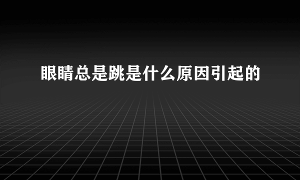 眼睛总是跳是什么原因引起的