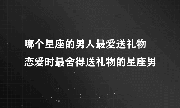 哪个星座的男人最爱送礼物 恋爱时最舍得送礼物的星座男 