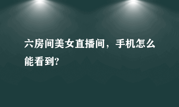 六房间美女直播间，手机怎么能看到?