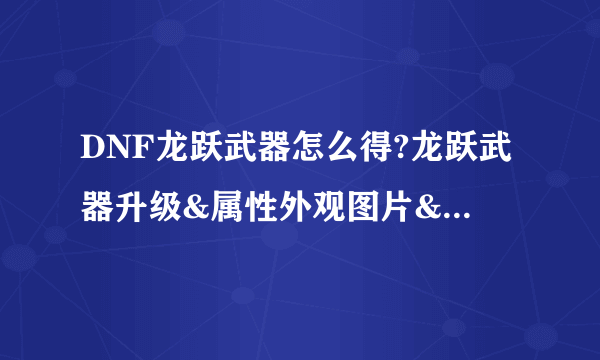 DNF龙跃武器怎么得?龙跃武器升级&属性外观图片&获得方法大全