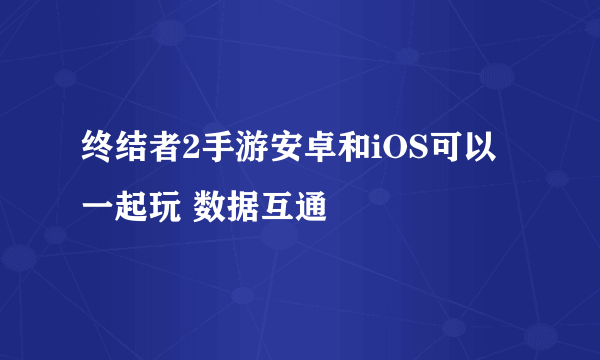 终结者2手游安卓和iOS可以一起玩 数据互通