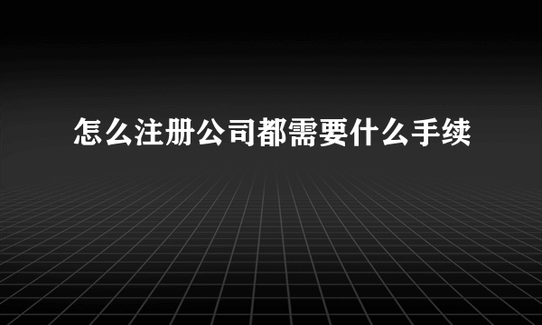 怎么注册公司都需要什么手续