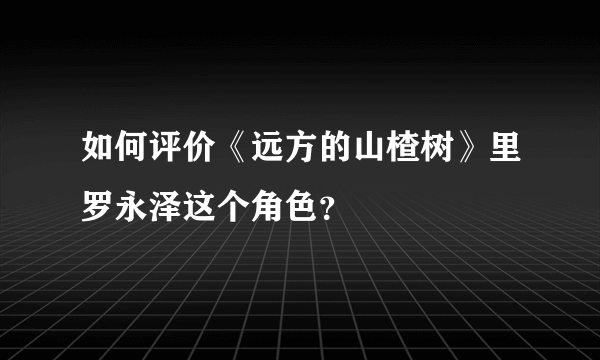 如何评价《远方的山楂树》里罗永泽这个角色？