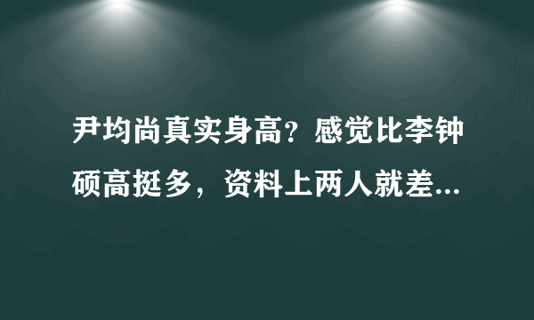 尹均尚真实身高？感觉比李钟硕高挺多，资料上两人就差一厘米，应该不太对