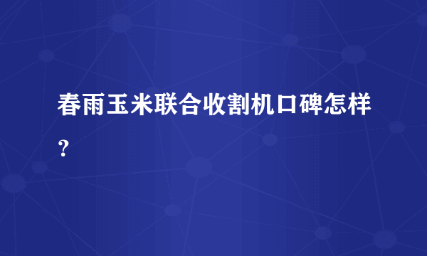 春雨玉米联合收割机口碑怎样？