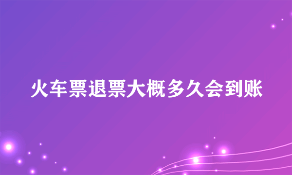 火车票退票大概多久会到账