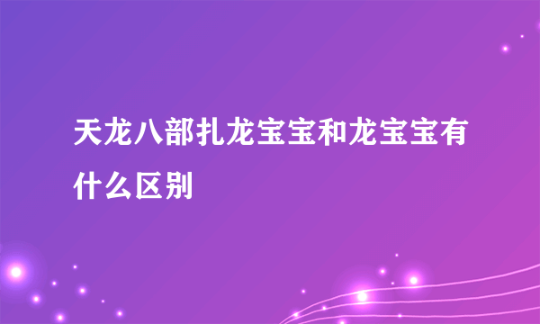 天龙八部扎龙宝宝和龙宝宝有什么区别