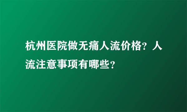 杭州医院做无痛人流价格？人流注意事项有哪些？