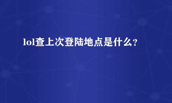 lol查上次登陆地点是什么？