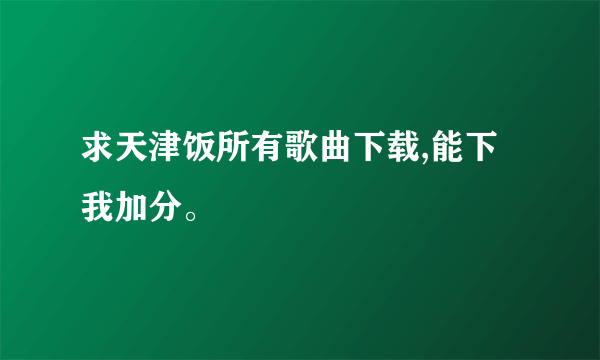 求天津饭所有歌曲下载,能下我加分。