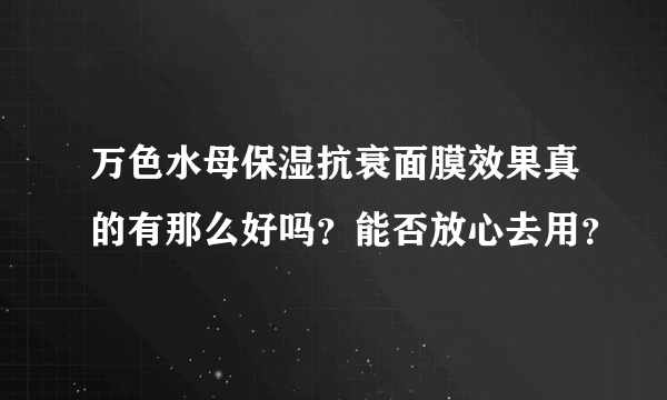 万色水母保湿抗衰面膜效果真的有那么好吗？能否放心去用？