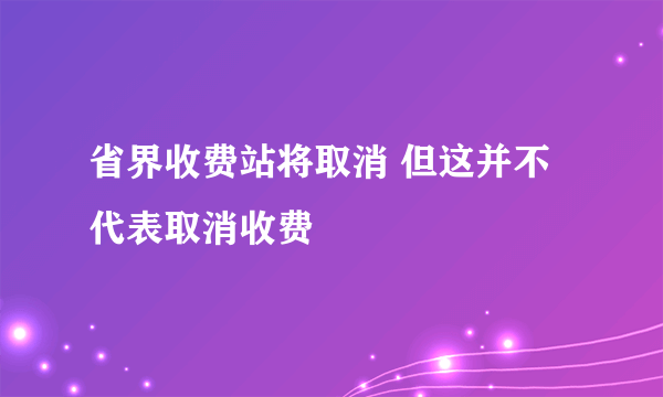 省界收费站将取消 但这并不代表取消收费