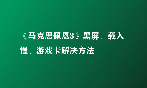 《马克思佩恩3》黑屏、载入慢、游戏卡解决方法