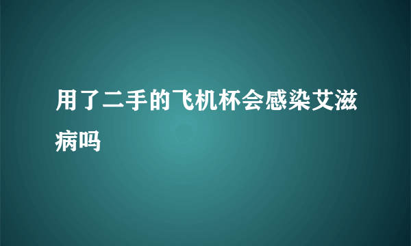 用了二手的飞机杯会感染艾滋病吗