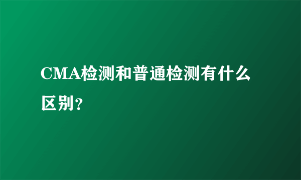 CMA检测和普通检测有什么区别？