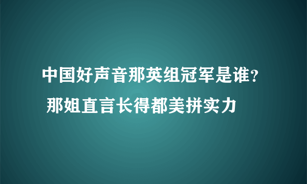 中国好声音那英组冠军是谁？ 那姐直言长得都美拼实力