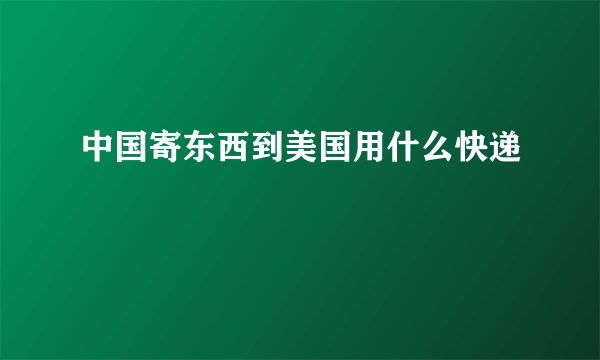 中国寄东西到美国用什么快递