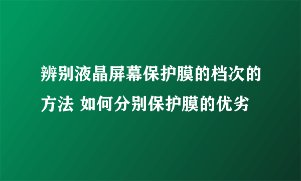 辨别液晶屏幕保护膜的档次的方法 如何分别保护膜的优劣